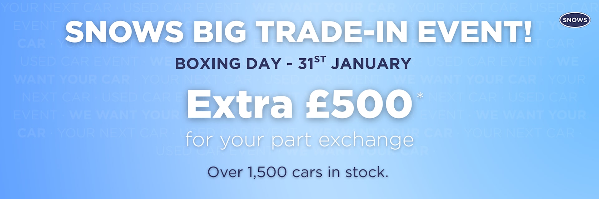 Snows BIG Trade-in event receive an extra £500 for your part exchange 